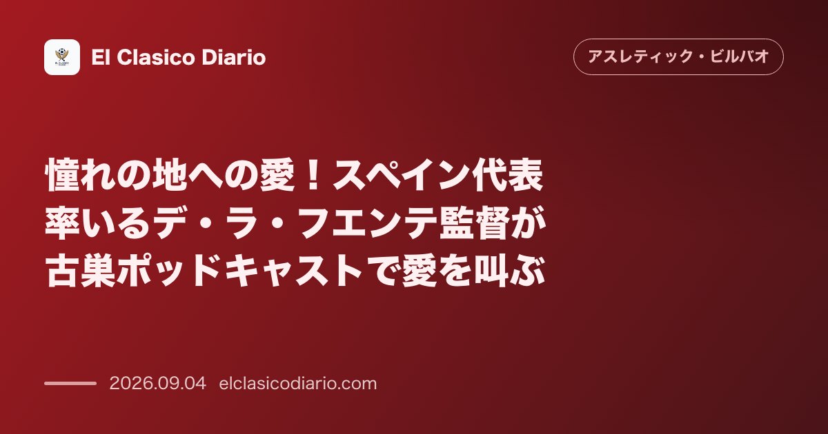 憧れの地への愛！スペイン代表率いるデ・ラ・フエンテ監督が古巣ポッドキャストで愛を叫ぶ のサムネイル画像