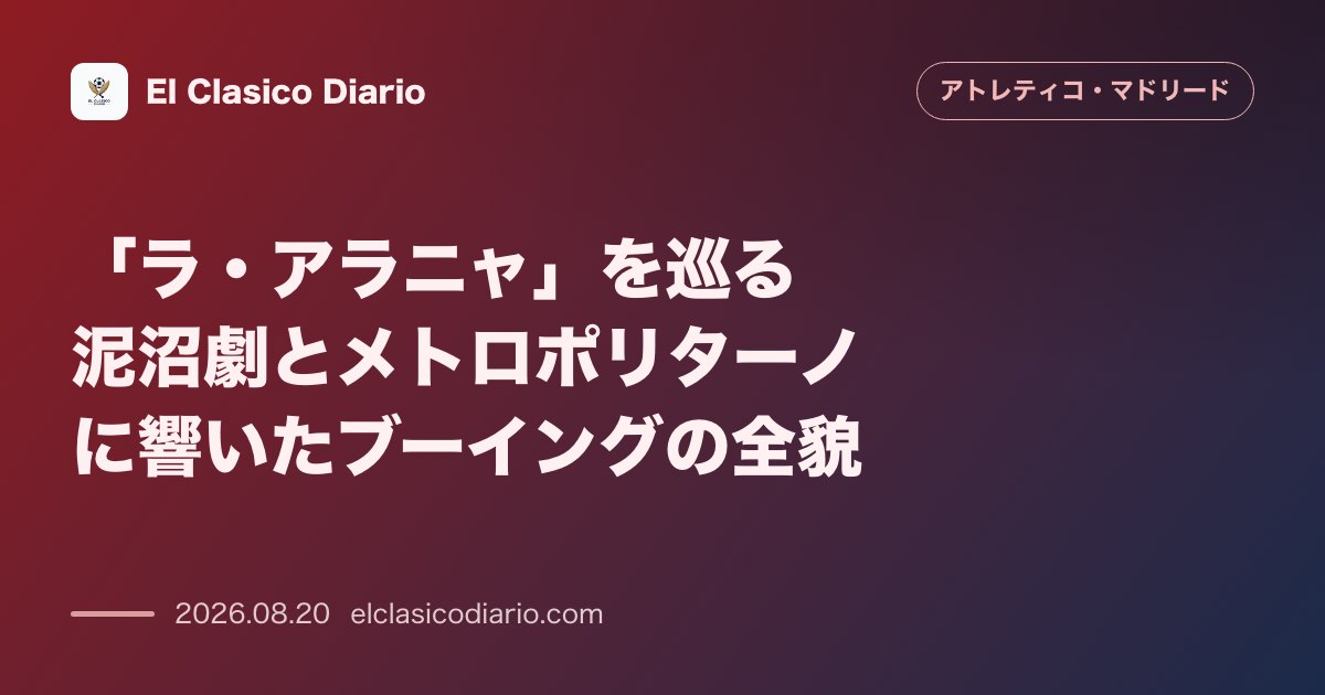 「ラ・アラニャ」を巡る泥沼劇とメトロポリターノに響いたブーイングの全貌 のサムネイル画像