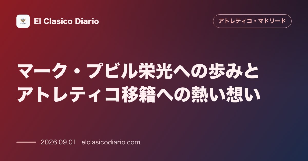 マーク・プビル栄光への歩みとアトレティコ移籍への熱い想い のサムネイル画像