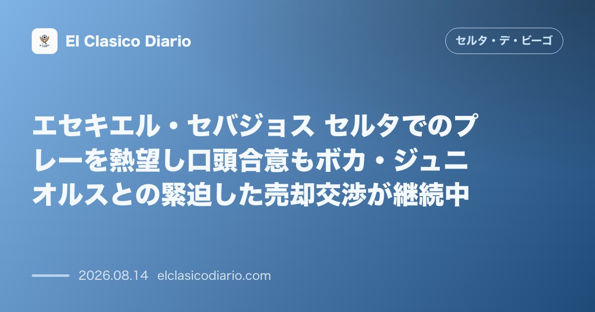 エセキエル・セバジョス セルタでのプレーを熱望し口頭合意もボカ・ジュニオルスとの緊迫した売却交渉が継続中 のサムネイル画像