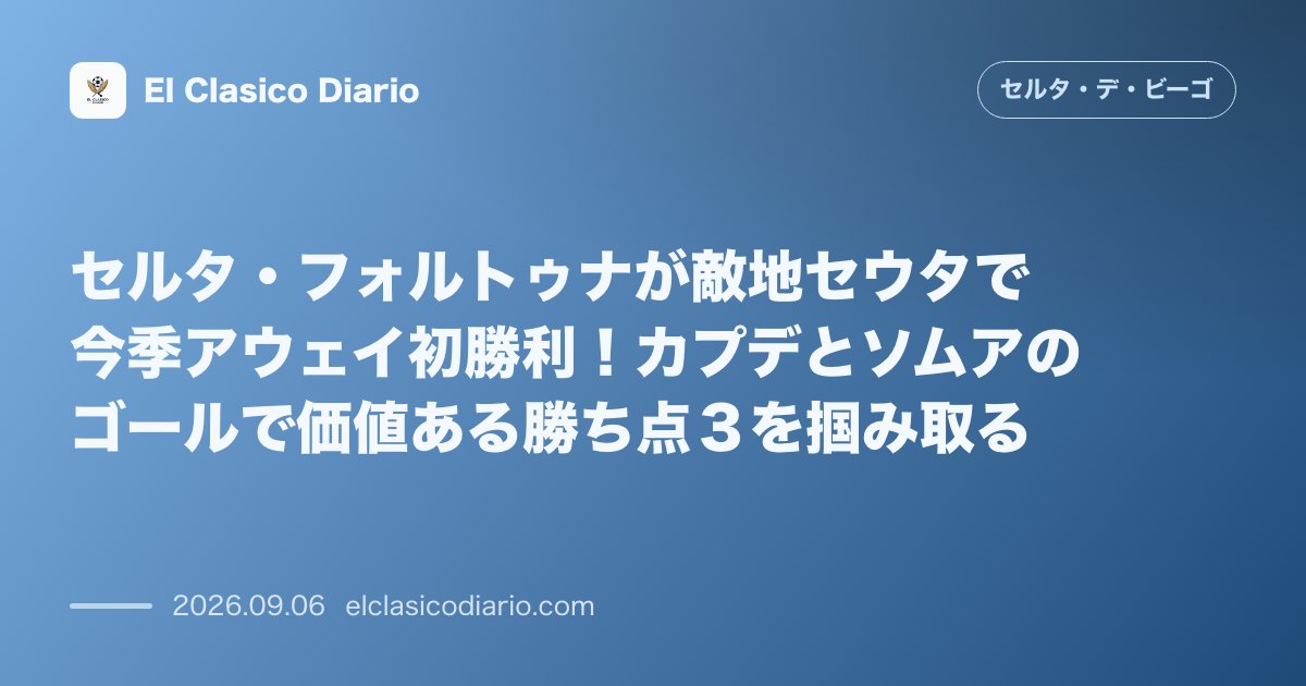 セルタ・フォルトゥナが敵地セウタで今季アウェイ初勝利！カプデとソムアのゴールで価値ある勝ち点３を掴み取る のサムネイル画像
