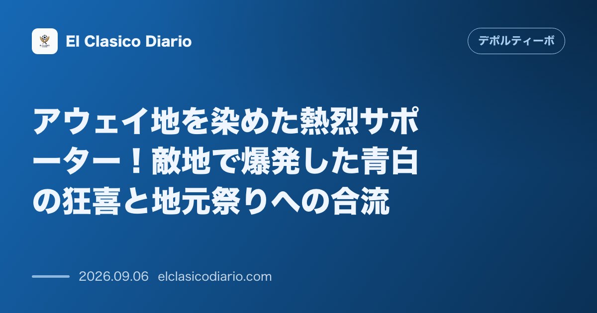 アウェイ地を染めた熱烈サポーター！敵地で爆発した青白の狂喜と地元祭りへの合流 のサムネイル画像