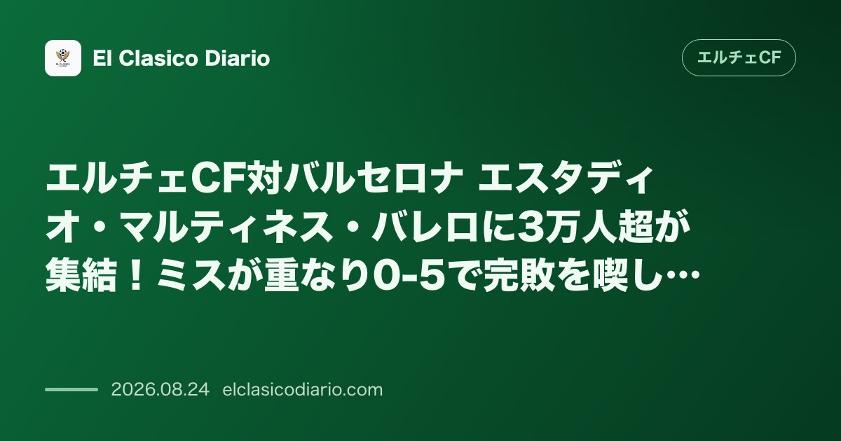 エルチェCF対バルセロナ エスタディオ・マルティネス・バレロに3万人超が集結!ミスが重なり0-5で完敗を喫した過酷な本拠地開幕戦 のサムネイル画像