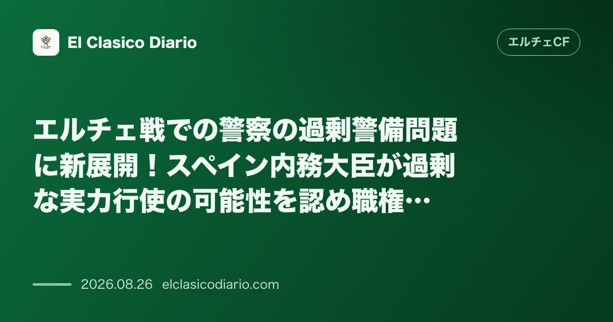 エルチェ戦での警察の過剰警備問題に新展開!スペイン内務大臣が「過剰な力行使」の可能性を認め職権での内部調査を表明 のサムネイル画像