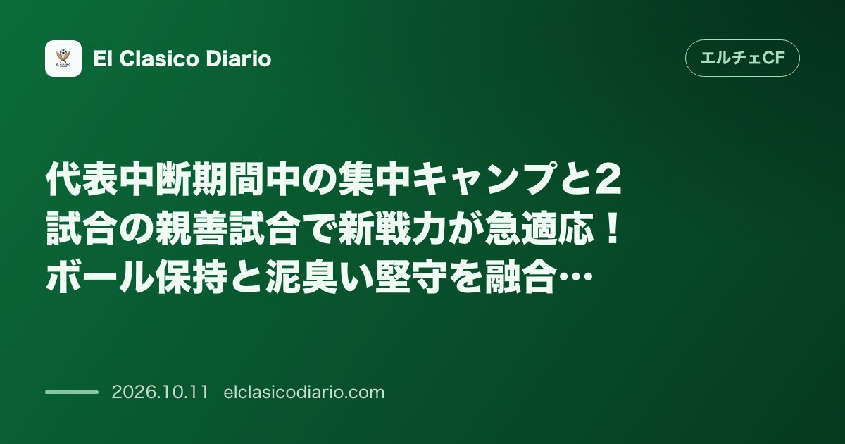 エルチェCFのニュース「代表中断期間中の集中キャンプと2試合の親善試合で新戦力が急適応！ボール保持と泥臭い堅守を融合させたアンセルミ体制の進化」のアイキャッチ画像