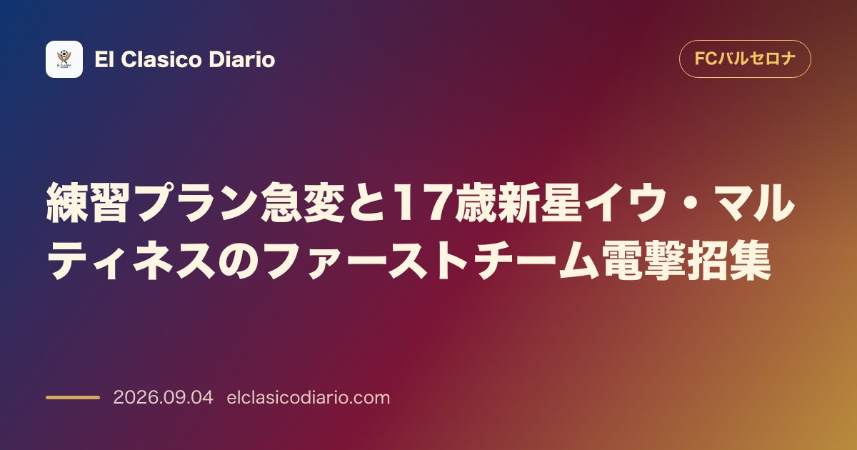 練習プラン急変と17歳新星イウ・マルティネスのファーストチーム電撃招集 のサムネイル画像