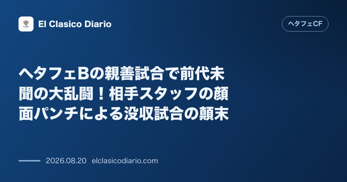 ヘタフェBの親善試合で前代未聞の大乱闘!相手スタッフの顔面パンチによる没収試合の顛末 のサムネイル画像