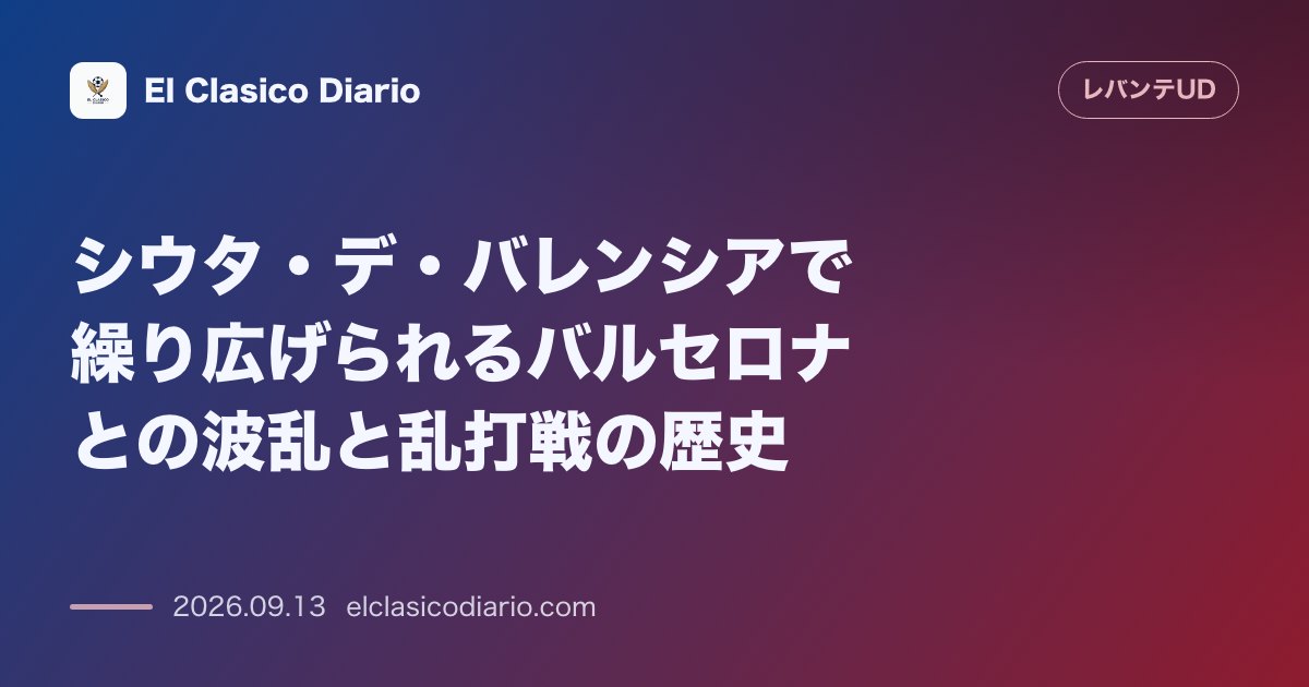 シウタ・デ・バレンシアで繰り広げられるバルセロナとの波乱と乱打戦の歴史 過去の激闘とホームでの強烈な相性 のサムネイル画像