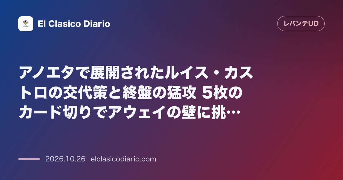 レバンテのニュース「アノエタで展開されたルイス・カストロの交代策と終盤の猛攻 5枚のカード切りでアウェイの壁に挑むもあと一歩及ばず」のアイキャッチ画像