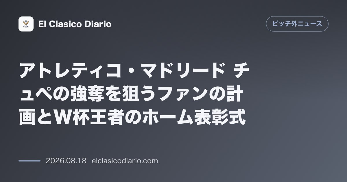 アトレティコ・マドリード チュペの強奪を狙うファンの計画とW杯王者のホーム表彰式 のサムネイル画像