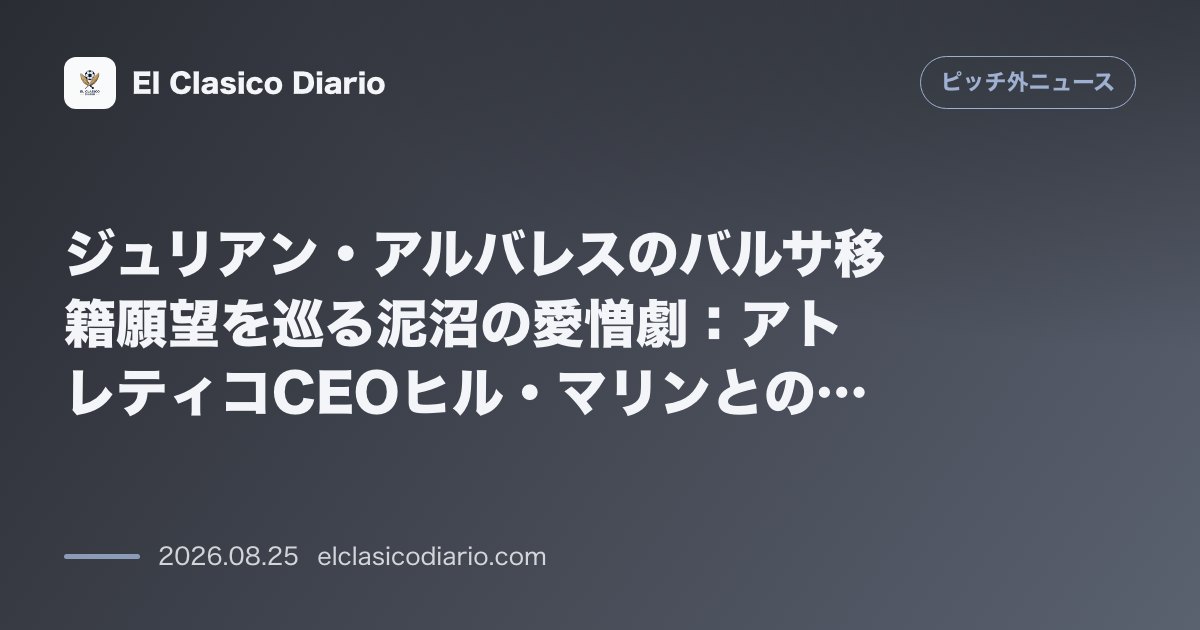ジュリアン・アルバレスのバルサ移籍願望を巡る泥沼の愛憎劇：アトレティコCEOヒル・マリンとの密約と約束反故、家族が涙に暮れる舞台裏とアーセナル移… のサムネイル画像