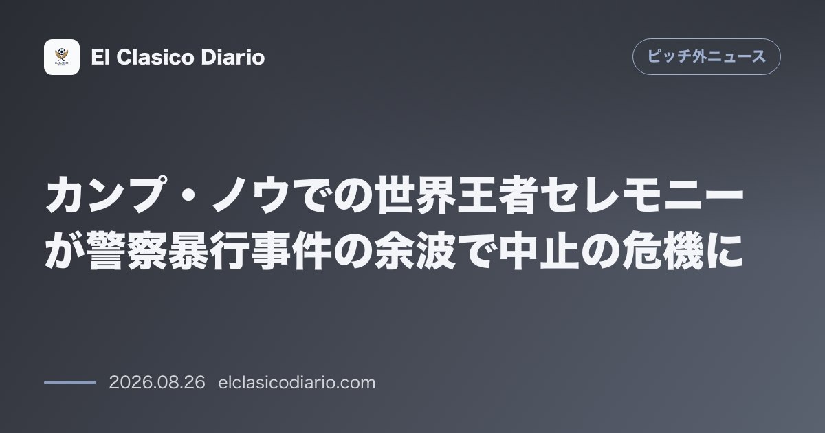 カンプ・ノウでの世界王者セレモニーが警察暴行事件の余波で中止の危機に のサムネイル画像