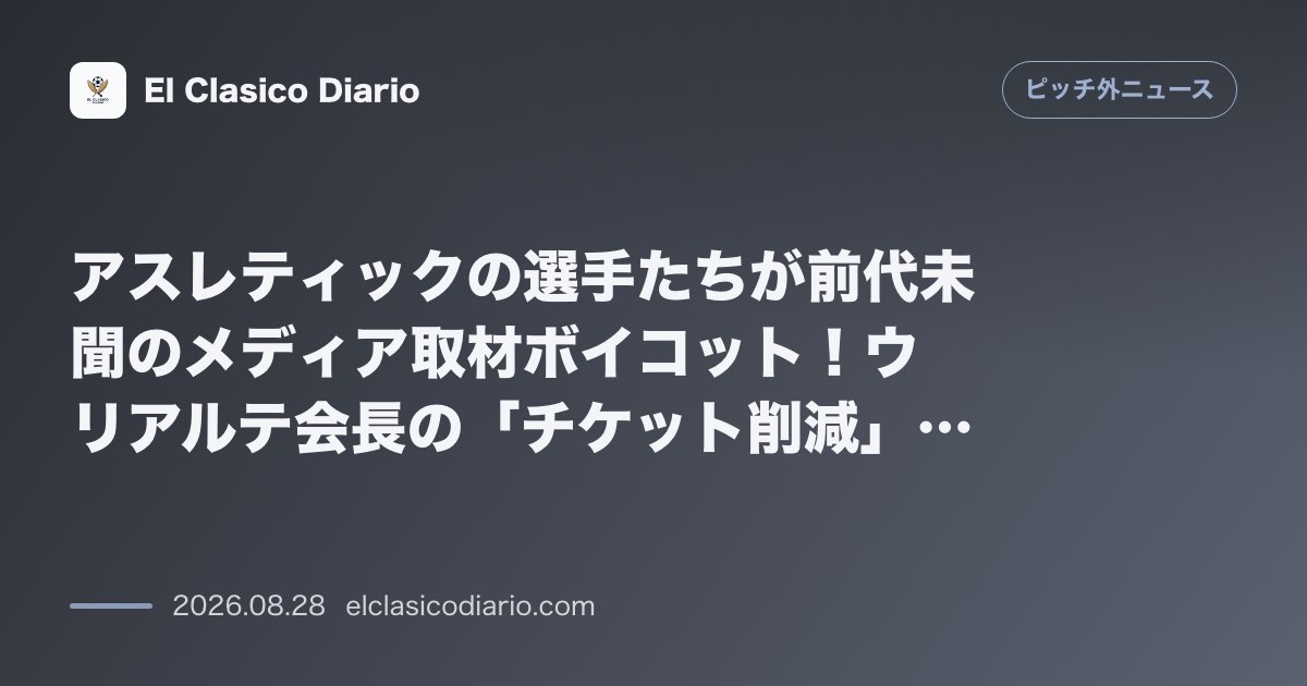 アスレティックの選手たちが前代未聞のメディア取材ボイコット!ウリアルテ会長の「チケット削減」にブチギレ 試合敗北後に選手全員が沈黙した原因は、家… のサムネイル画像