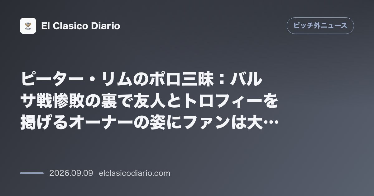 ピーター・リムのポロ三昧:バルサ戦惨敗の裏で友人とトロフィーを掲げるオーナーの姿にファンは大激怒 のサムネイル画像