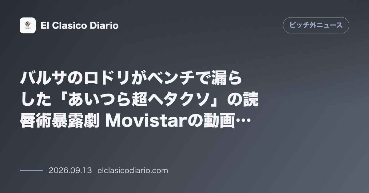 バルサのロドリがベンチで漏らした「あいつら超ヘタクソ」の読唇術暴露劇 Movistarの動画削除と謝罪を巡る大波紋 のサムネイル画像