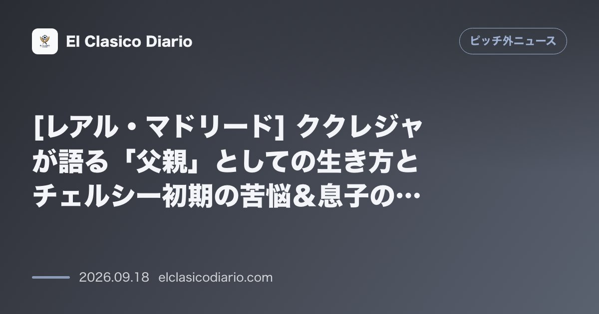 [レアル・マドリード] ククレジャが語る「父親」としての生き方とチェルシー初期の苦悩＆息子の自閉症公表 のサムネイル画像