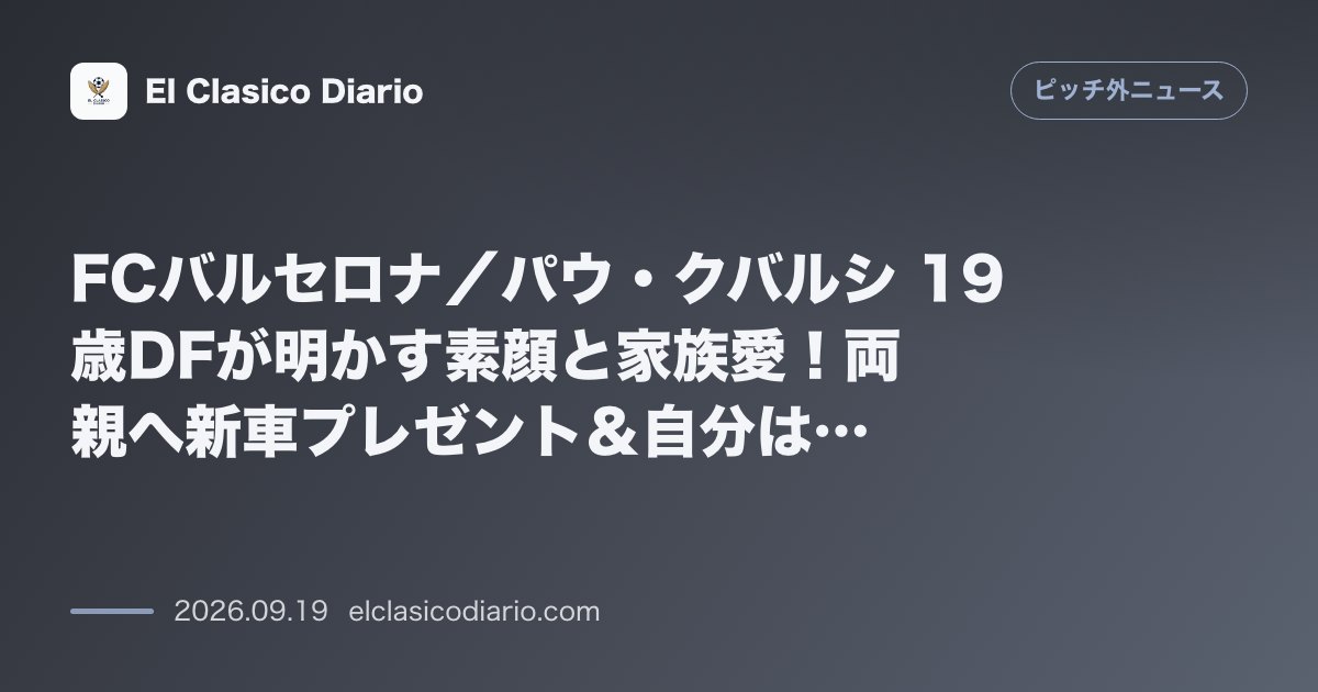 FCバルセロナ／パウ・クバルシ 19歳DFが明かす素顔と家族愛！両親へ新車プレゼント＆自分は古車、父のバズった巨大横断幕や木工所での思い出と母か… のサムネイル画像