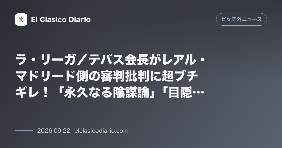 ラ・リーガ/テバス会長がレアル・マドリード側の審判批判に超ブチギレ!「永久なる陰謀論」「目隠しを外せ」とXで怒りの猛反論 のサムネイル画像