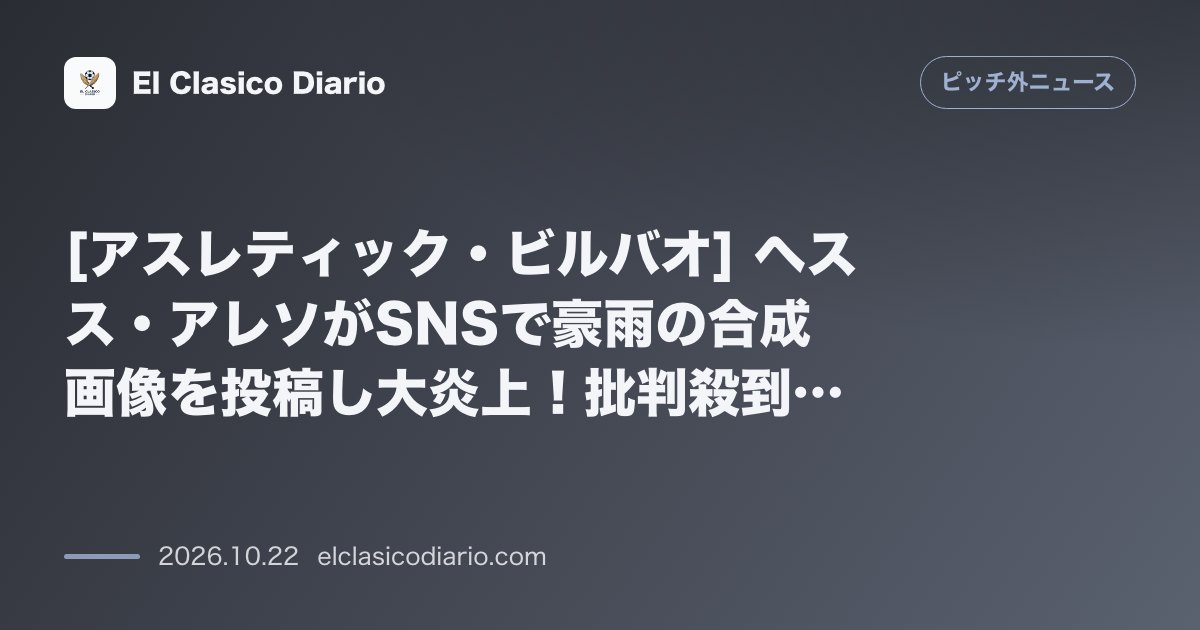 ピッチ外ニュースのニュース「[アスレティック・ビルバオ] ヘスス・アレソがSNSで豪雨の合成画像を投稿し大炎上！批判殺到で無言削除の騒動」のアイキャッチ画像