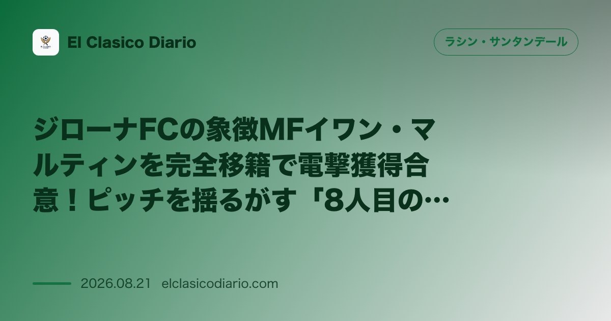 ジローナFCの象徴MFイワン・マルティンを完全移籍で電撃獲得合意！ピッチを揺るがす「8人目の大補強」 のサムネイル画像