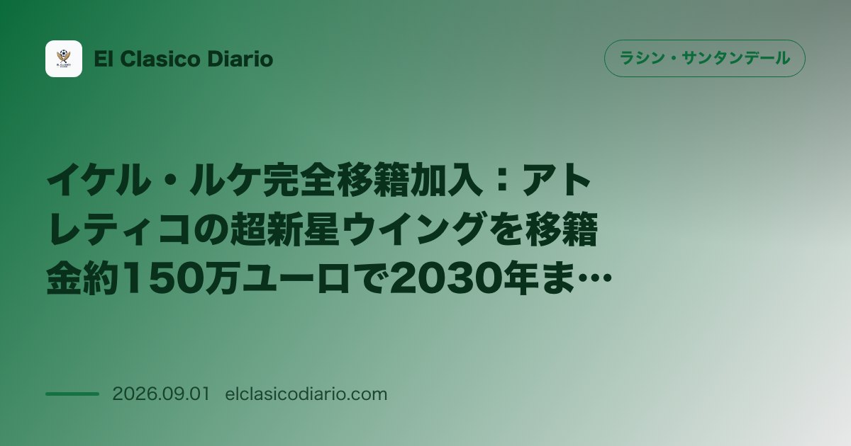 イケル・ルケ完全移籍加入:アトレティコの超新星ウイングを移籍金約150万ユーロで2030年までの長期契約で獲得 のサムネイル画像
