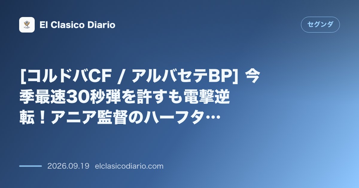 [コルドバCF / アルバセテBP] 今季最速30秒弾を許すも電撃逆転！アニア監督のハーフタイム3枚替えが劇的白星を呼び込む のサムネイル画像