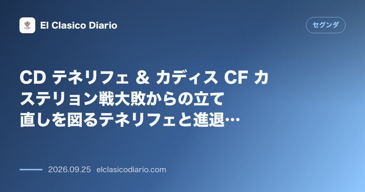 CD テネリフェ & カディス CF カステリョン戦大敗からの立て直しを図るテネリフェと進退窮まるカディス指揮官の激突&スタジアムインフラ問題の… のサムネイル画像