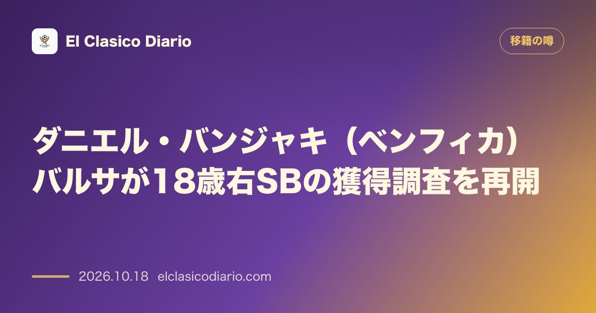 移籍の噂のニュース「ダニエル・バンジャキ（ベンフィカ）バルサが18歳右SBの獲得調査を再開」のアイキャッチ画像