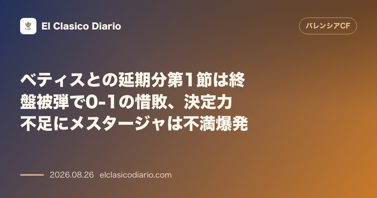 ベティスとの延期分第1節は終盤被弾で0-1の惜敗、決定力不足にメスタージャは不満爆発 のサムネイル画像