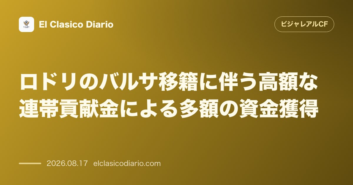 ロドリのバルサ移籍に伴う高額な連帯貢献金による多額の資金獲得 | ビジャレアルCF のサムネイル画像