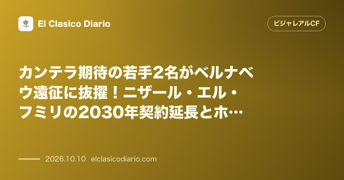 ビジャレアルCFのニュース「カンテラ期待の若手2名がベルナベウ遠征に抜擢！ニザール・エル・フミリの2030年契約延長とホセ・アンヘル・ガイタンの電撃招集」のアイキャッチ画像