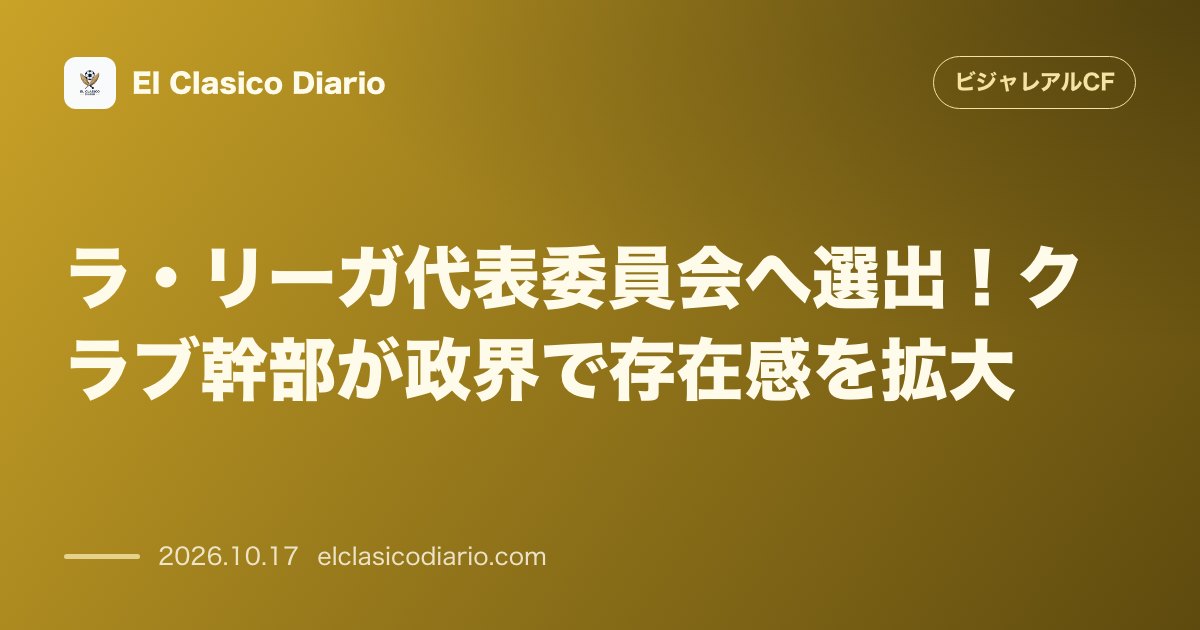ビジャレアルCFのニュース「ラ・リーガ代表委員会へ選出！クラブ幹部が政界で存在感を拡大」のアイキャッチ画像